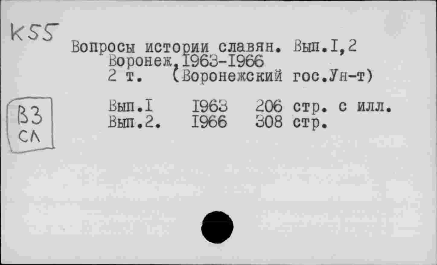 ﻿к st
Вопросы истории славян. Вып.1,2
Воронеж,1963-1966
2 т. (Воронежский гос.Ун-т)
Вып.1	1963	206 стр. с илл.
Вып.2.	1966	308 стр.